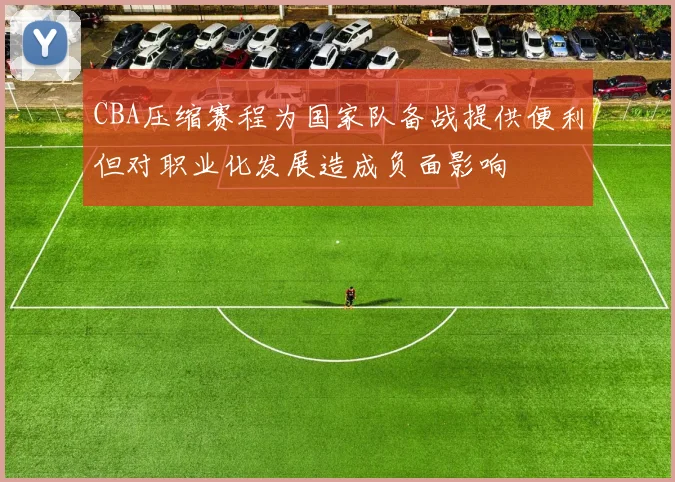 CBA压缩赛程为国家队备战提供便利但对职业化发展造成负面影响