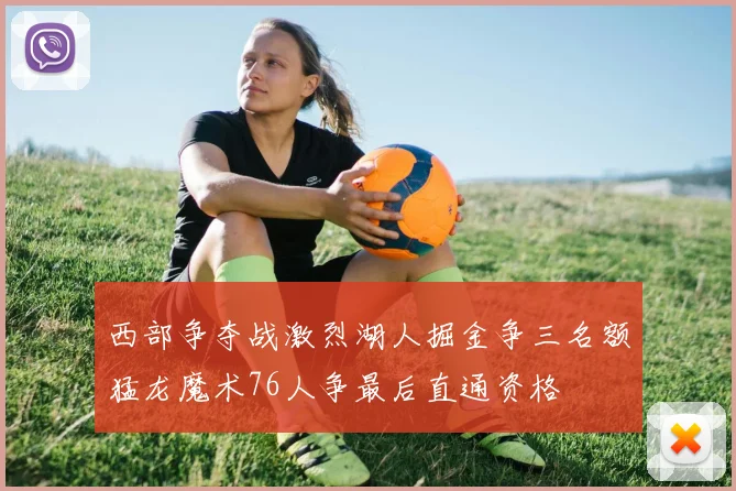 西部争夺战激烈湖人掘金争三名额猛龙魔术76人争最后直通资格