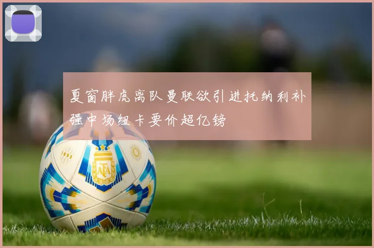 夏窗胖虎离队曼联欲引进托纳利补强中场纽卡要价超亿镑