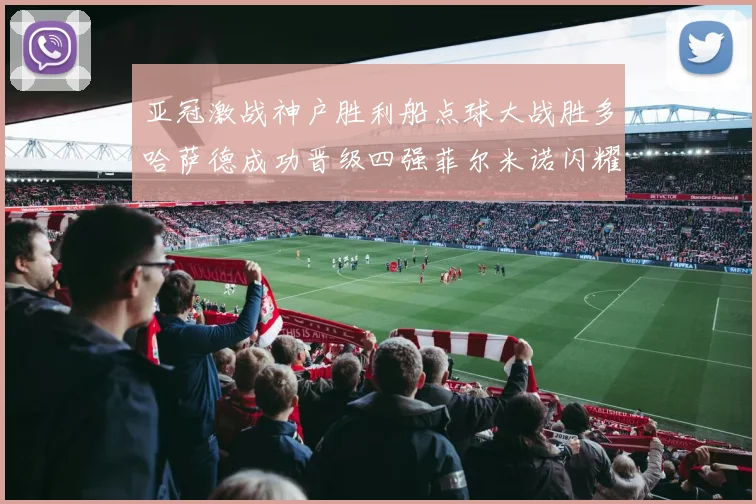 亚冠激战神户胜利船点球大战胜多哈萨德成功晋级四强菲尔米诺闪耀全场