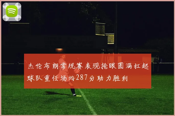 杰伦布朗常规赛表现抢眼圆满扛起球队重任场均287分助力胜利
