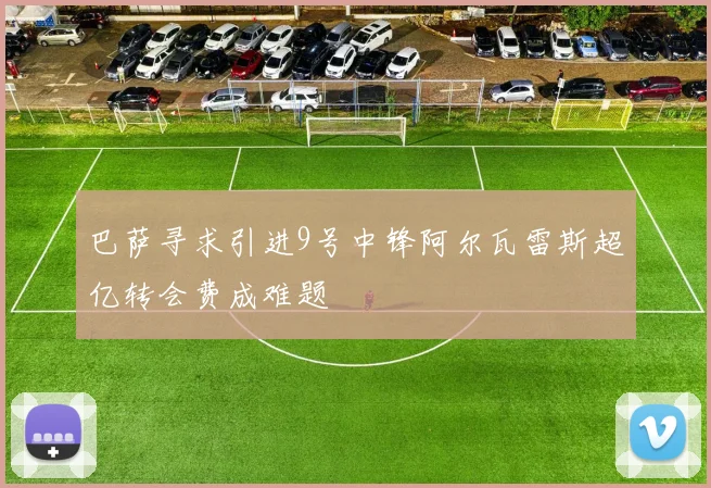 巴萨寻求引进9号中锋阿尔瓦雷斯超亿转会费成难题
