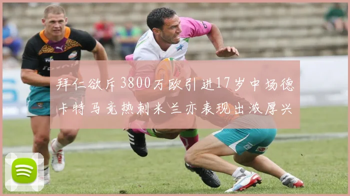 拜仁欲斥3800万欧引进17岁中场德卡特马竞热刺米兰亦表现出浓厚兴趣