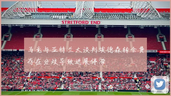 马竞与亚特兰大谈判埃德森转会费存在分歧导致进展停滞
