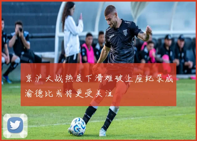 京沪大战热度下滑难破上座纪录成渝德比或将更受关注