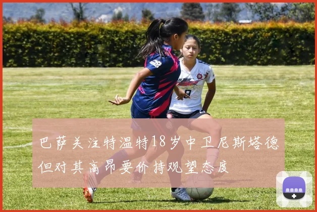 巴萨关注特温特18岁中卫尼斯塔德但对其高昂要价持观望态度