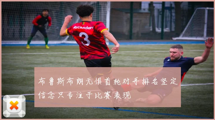 布鲁斯布朗无惧首轮对手排名坚定信念只专注于比赛表现