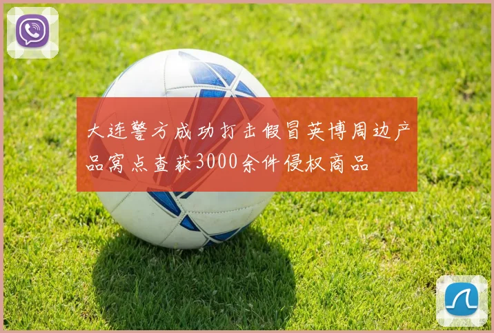 大连警方成功打击假冒英博周边产品窝点查获3000余件侵权商品
