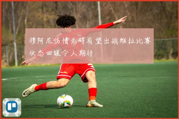 穆阿尼伤情无碍有望出战维拉比赛状态回暖令人期待
