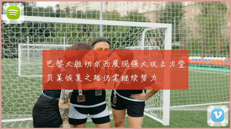 巴黎大胜切尔西展现强大攻击力登贝莱恢复之路仍需继续努力