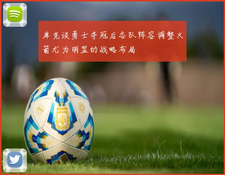 库克谈勇士夺冠后各队阵容调整火箭尤为明显的战略布局