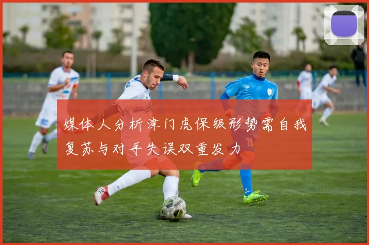 媒体人分析津门虎保级形势需自我复苏与对手失误双重发力