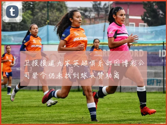 卫报报道九家英超俱乐部因博彩公司禁令仍未找到球衣赞助商