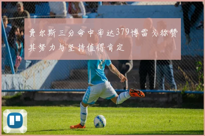 费尔斯三分命中率达379博雷戈称赞其努力与坚持值得肯定